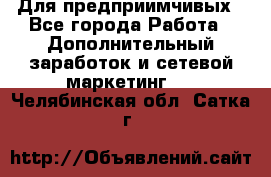 Для предприимчивых - Все города Работа » Дополнительный заработок и сетевой маркетинг   . Челябинская обл.,Сатка г.